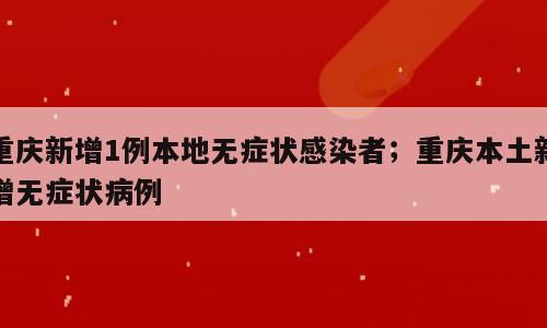 重庆新增1例本地无症状感染者；重庆本土新增无症状病例
