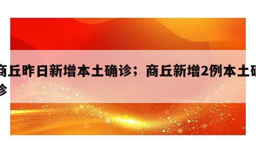 商丘昨日新增本土确诊；商丘新增2例本土确诊