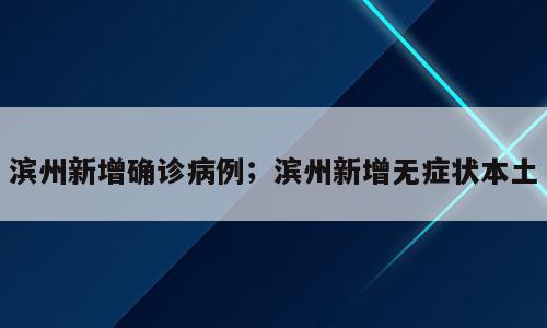 滨州新增确诊病例；滨州新增无症状本土