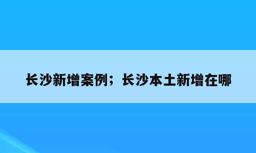长沙新增案例；长沙本土新增在哪