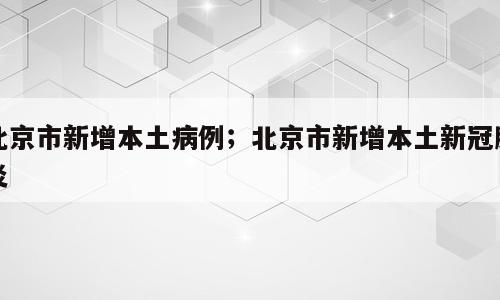 北京市新增本土病例；北京市新增本土新冠肺炎