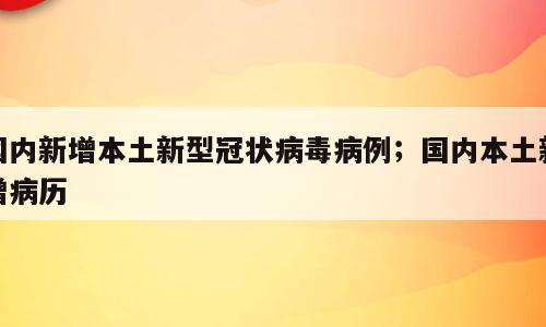 国内新增本土新型冠状病毒病例；国内本土新增病历