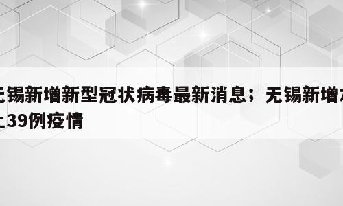 无锡新增新型冠状病毒最新消息；无锡新增本土39例疫情