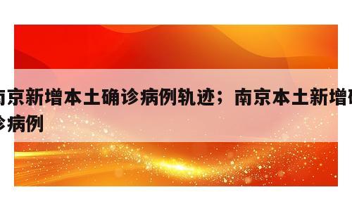 南京新增本土确诊病例轨迹；南京本土新增确诊病例