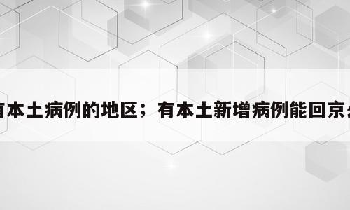 有本土病例的地区；有本土新增病例能回京么