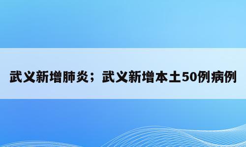 武义新增肺炎；武义新增本土50例病例