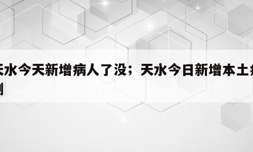 天水今天新增病人了没；天水今日新增本土病例