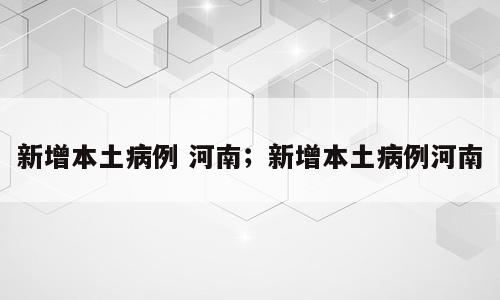 新增本土病例 河南；新增本土病例河南