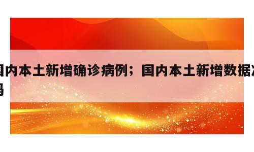 国内本土新增确诊病例；国内本土新增数据准吗