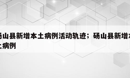 砀山县新增本土病例活动轨迹；砀山县新增本土病例
