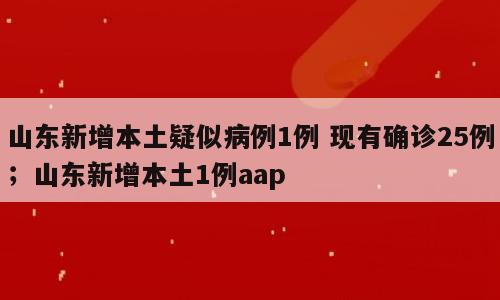 山东新增本土疑似病例1例 现有确诊25例；山东新增本土1例aap