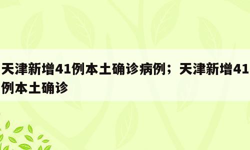 天津新增41例本土确诊病例；天津新增41例本土确诊