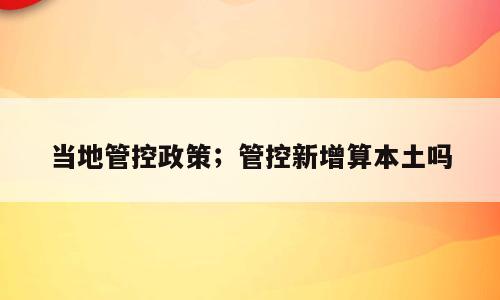 当地管控政策；管控新增算本土吗