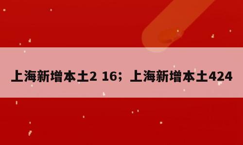 上海新增本土2 16；上海新增本土424