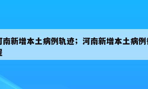 河南新增本土病例轨迹；河南新增本土病例行程