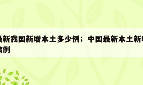 最新我国新增本土多少例；中国最新本土新增病例