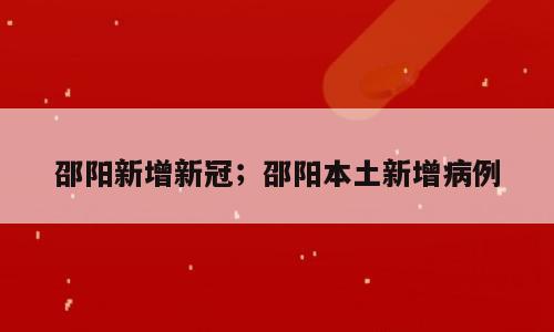邵阳新增新冠；邵阳本土新增病例
