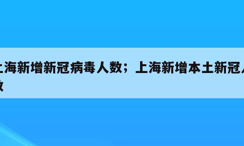 上海新增新冠病毒人数；上海新增本土新冠人数