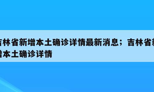 吉林省新增本土确诊详情最新消息；吉林省新增本土确诊详情