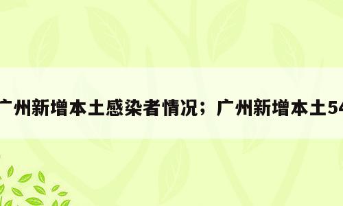 广州新增本土感染者情况；广州新增本土54