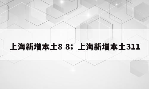 上海新增本土8 8；上海新增本土311