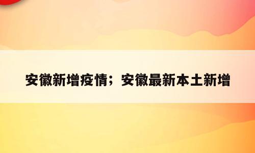 安徽新增疫情；安徽最新本土新增