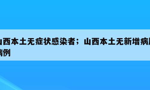 山西本土无症状感染者；山西本土无新增病历病例