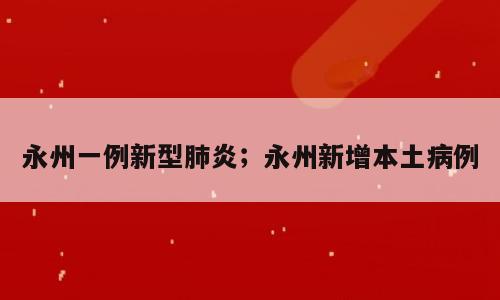 永州一例新型肺炎；永州新增本土病例