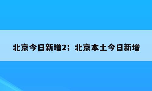北京今日新增2；北京本土今日新增