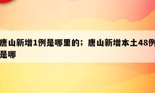 唐山新增1例是哪里的；唐山新增本土48例是哪