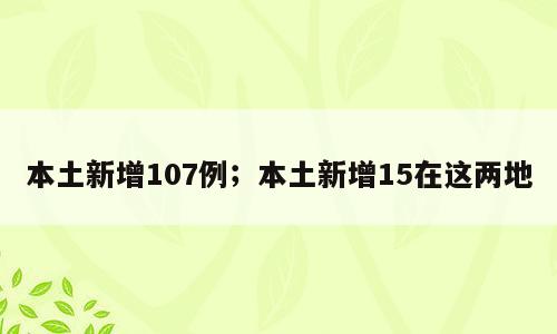 本土新增107例；本土新增15在这两地