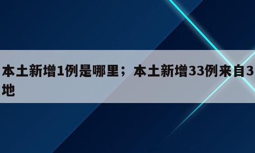 本土新增1例是哪里；本土新增33例来自3地