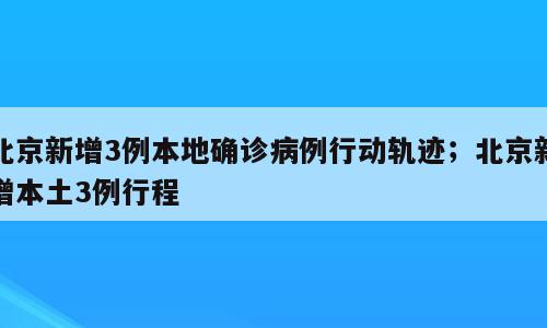 北京新增3例本地确诊病例行动轨迹；北京新增本土3例行程