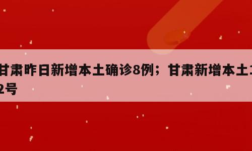 甘肃昨日新增本土确诊8例；甘肃新增本土12号