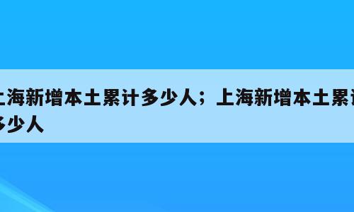 上海新增本土累计多少人；上海新增本土累计多少人