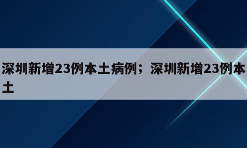 深圳新增23例本土病例；深圳新增23例本土