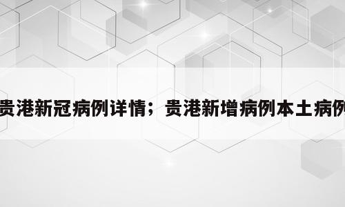 贵港新冠病例详情；贵港新增病例本土病例