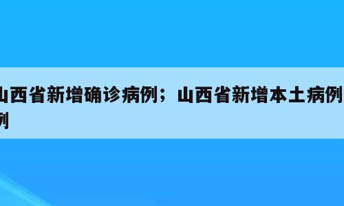 山西省新增确诊病例；山西省新增本土病例3例