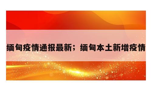 缅甸疫情通报最新；缅甸本土新增疫情