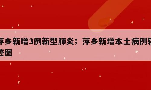 萍乡新增3例新型肺炎；萍乡新增本土病例轨迹图