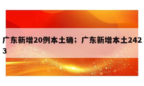 广东新增20例本土确；广东新增本土2423