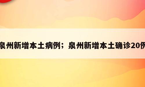 泉州新增本土病例；泉州新增本土确诊20例