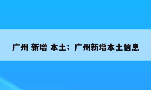 广州 新增 本土；广州新增本土信息