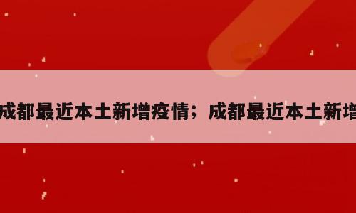 成都最近本土新增疫情；成都最近本土新增