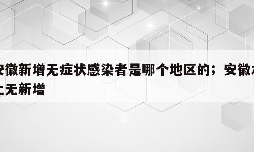 安徽新增无症状感染者是哪个地区的；安徽本土无新增