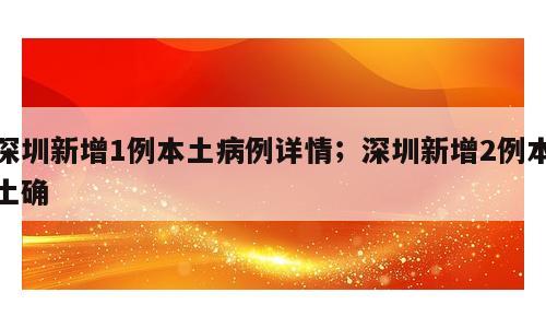深圳新增1例本土病例详情；深圳新增2例本土确