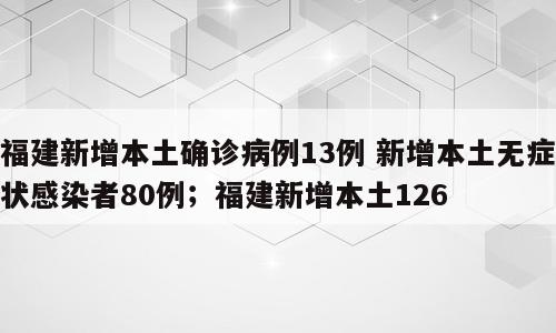 福建新增本土确诊病例13例 新增本土无症状感染者80例；福建新增本土126