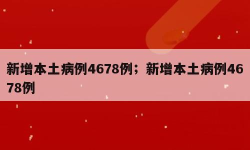 新增本土病例4678例；新增本土病例4678例