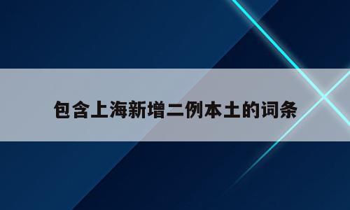 包含上海新增二例本土的词条