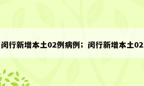 闵行新增本土02例病例；闵行新增本土02